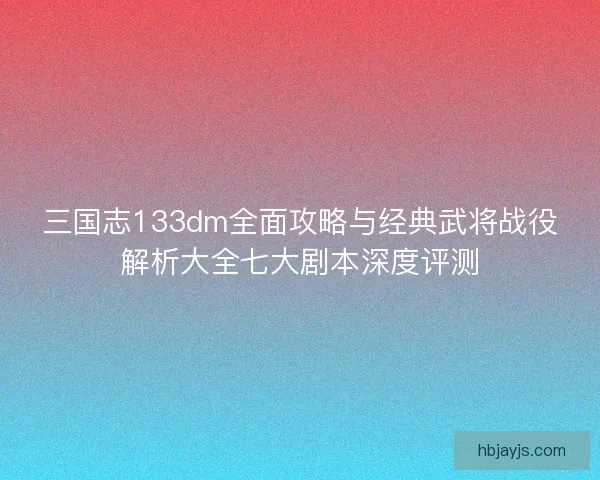 三国志133dm全面攻略与经典武将战役解析大全七大剧本深度评测 三国志133dm全面攻略与经典武将战役解析大全七大剧本深度评测