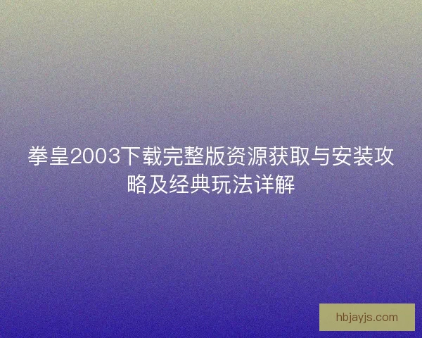 拳皇2003下载完整版资源获取与安装攻略及经典玩法详解