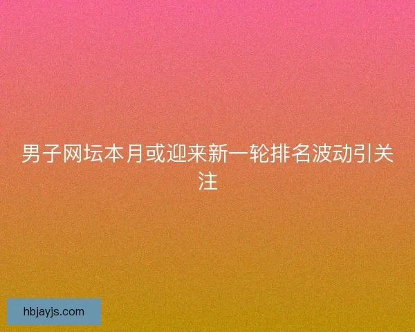 男子网坛本月或迎来新一轮排名波动引关注