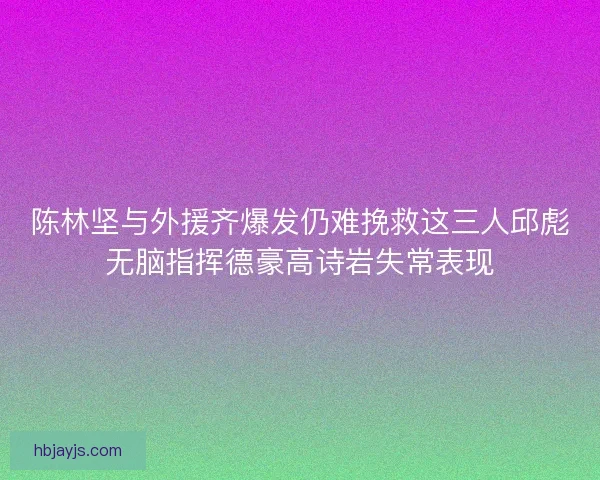 陈林坚与外援齐爆发仍难挽救这三人邱彪无脑指挥德豪高诗岩失常表现