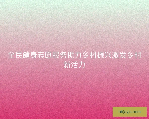 全民健身志愿服务助力乡村振兴激发乡村新活力 全民健身志愿服务助力乡村振兴激发乡村新活力