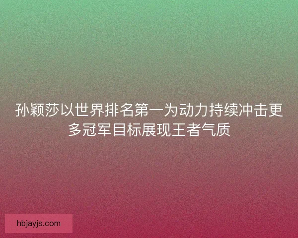 孙颖莎以世界排名第一为动力持续冲击更多冠军目标展现王者气质