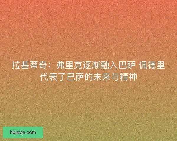拉基蒂奇：弗里克逐渐融入巴萨 佩德里代表了巴萨的未来与精神
