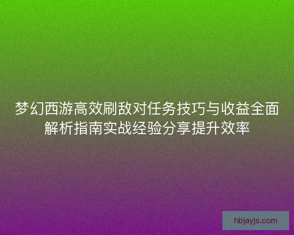 梦幻西游高效刷敌对任务技巧与收益全面解析指南实战经验分享提升效率