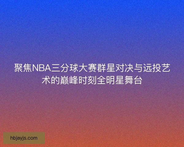 聚焦NBA三分球大赛群星对决与远投艺术的巅峰时刻全明星舞台