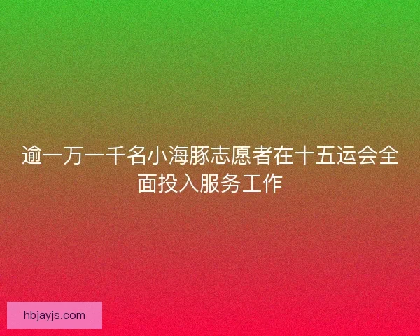 逾一万一千名小海豚志愿者在十五运会全面投入服务工作
