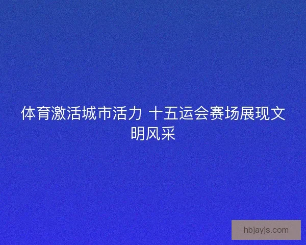 体育激活城市活力 十五运会赛场展现文明风采