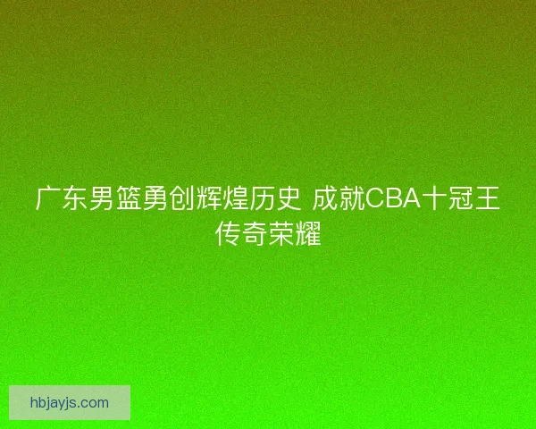 广东男篮勇创辉煌历史 成就CBA十冠王传奇荣耀