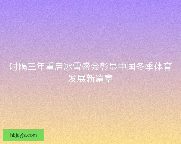 时隔三年重启冰雪盛会彰显中国冬季体育发展新篇章
