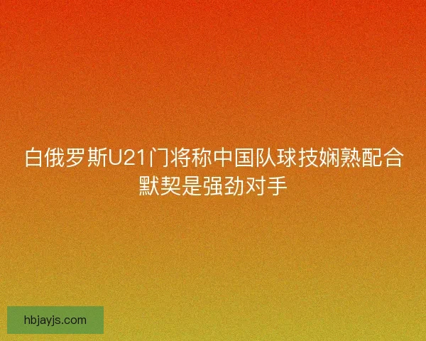 白俄罗斯U21门将称中国队球技娴熟配合默契是强劲对手