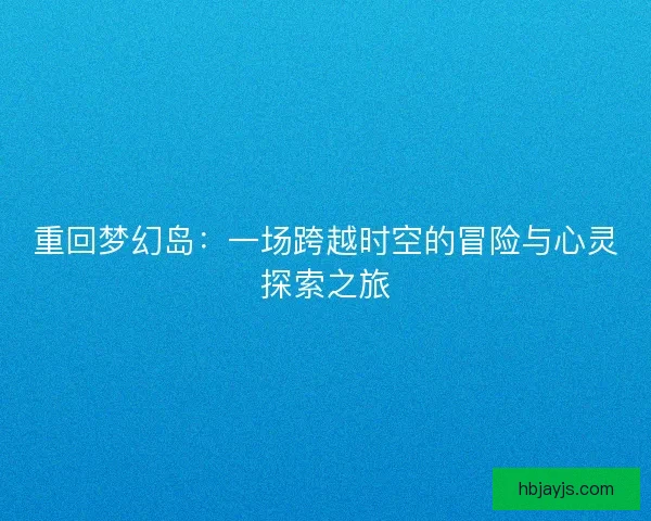 重回梦幻岛：一场跨越时空的冒险与心灵探索之旅