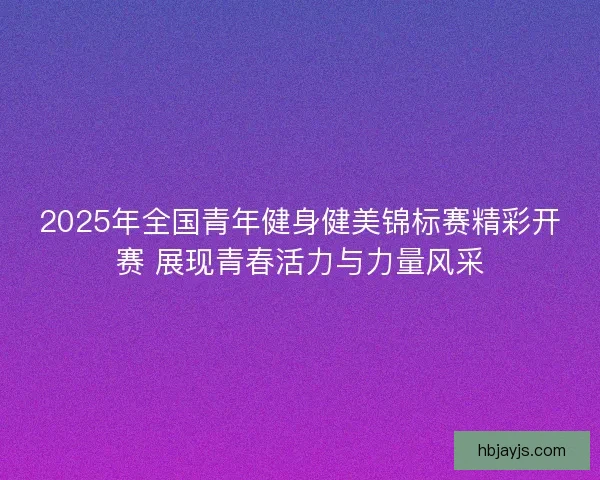 2025年全国青年健身健美锦标赛精彩开赛 展现青春活力与力量风采 2025年全国青年健身健美锦标赛精彩开赛 展现青春活力与力量风采