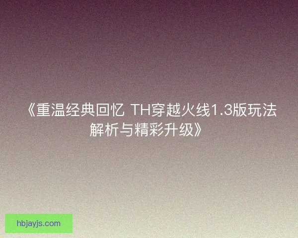 《重温经典回忆 TH穿越火线1.3版玩法解析与精彩升级》
