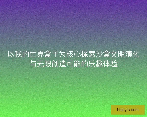 以我的世界盒子为核心探索沙盒文明演化与无限创造可能的乐趣体验