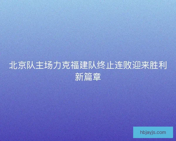 北京队主场力克福建队终止连败迎来胜利新篇章