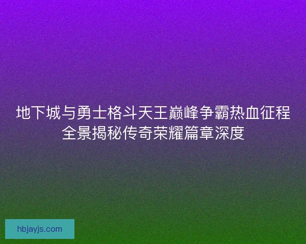 地下城与勇士格斗天王巅峰争霸热血征程全景揭秘传奇荣耀篇章深度