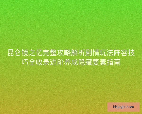 昆仑镜之忆完整攻略解析剧情玩法阵容技巧全收录进阶养成隐藏要素指南