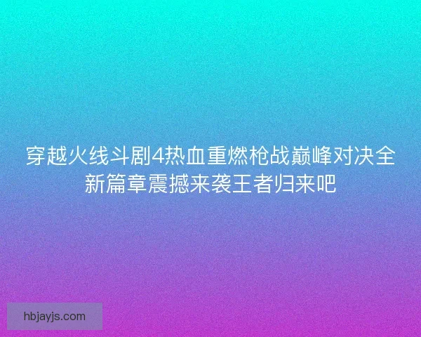 穿越火线斗剧4热血重燃枪战巅峰对决全新篇章震撼来袭王者归来吧