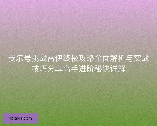赛尔号挑战雷伊终极攻略全面解析与实战技巧分享高手进阶秘诀详解