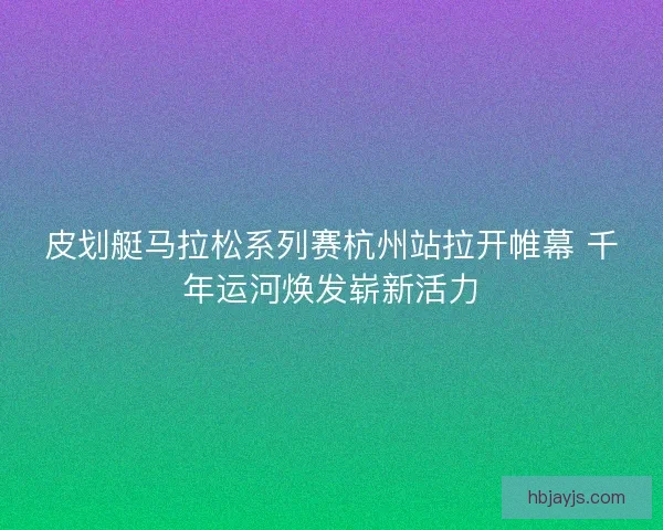 皮划艇马拉松系列赛杭州站拉开帷幕 千年运河焕发崭新活力 皮划艇马拉松系列赛杭州站拉开帷幕 千年运河焕发崭新活力