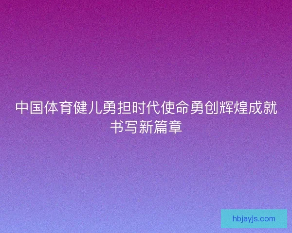 中国体育健儿勇担时代使命勇创辉煌成就书写新篇章