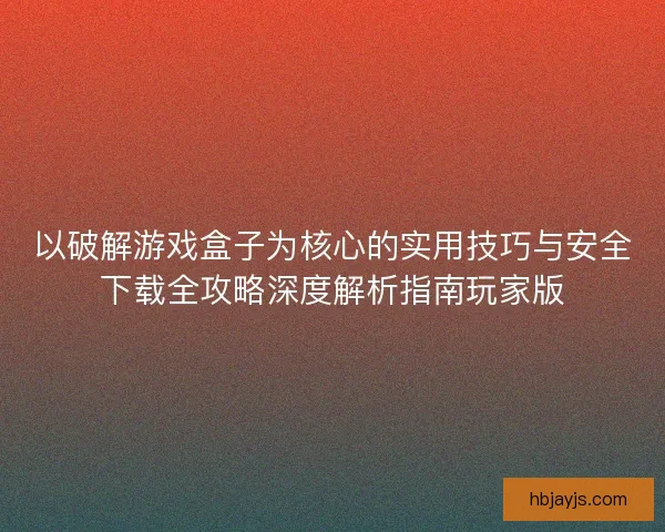 以破解游戏盒子为核心的实用技巧与安全下载全攻略深度解析指南玩家版 以破解游戏盒子为核心的实用技巧与安全下载全攻略深度解析指南玩家版