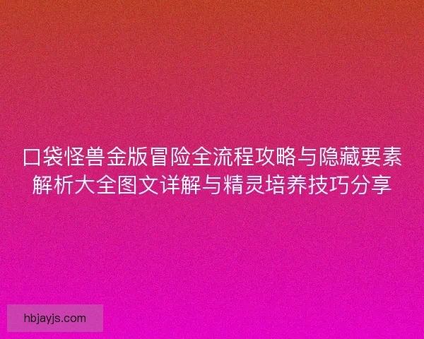 口袋怪兽金版冒险全流程攻略与隐藏要素解析大全图文详解与精灵培养技巧分享