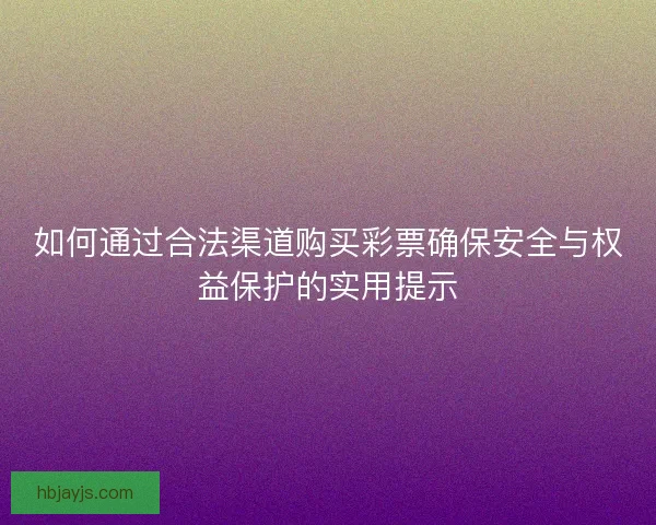 如何通过合法渠道购买彩票确保安全与权益保护的实用提示