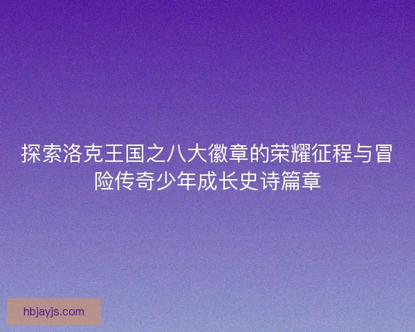 探索洛克王国之八大徽章的荣耀征程与冒险传奇少年成长史诗篇章