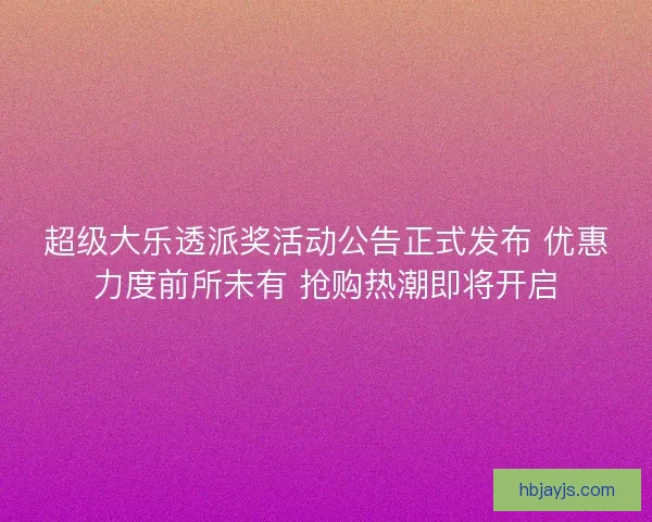 超级大乐透派奖活动公告正式发布 优惠力度前所未有 抢购热潮即将开启