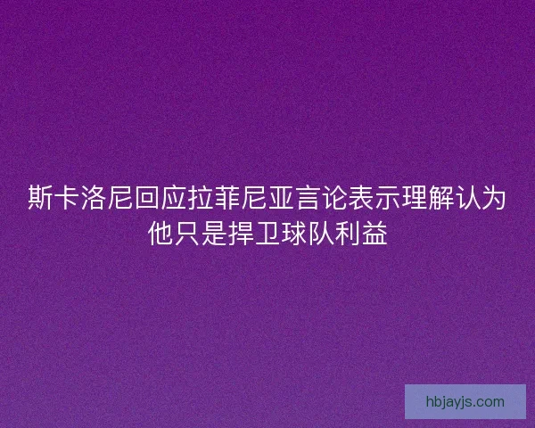 斯卡洛尼回应拉菲尼亚言论表示理解认为他只是捍卫球队利益
