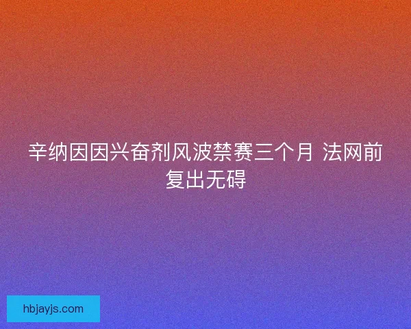 辛纳因因兴奋剂风波禁赛三个月 法网前复出无碍