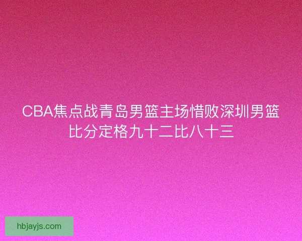 CBA焦点战青岛男篮主场惜败深圳男篮比分定格九十二比八十三