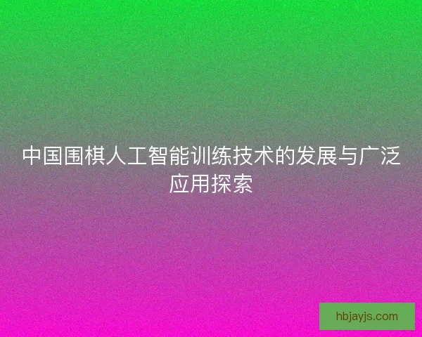 中国围棋人工智能训练技术的发展与广泛应用探索 中国围棋人工智能训练技术的发展与广泛应用探索
