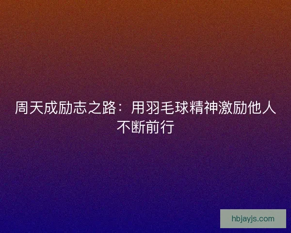 周天成励志之路：用羽毛球精神激励他人不断前行