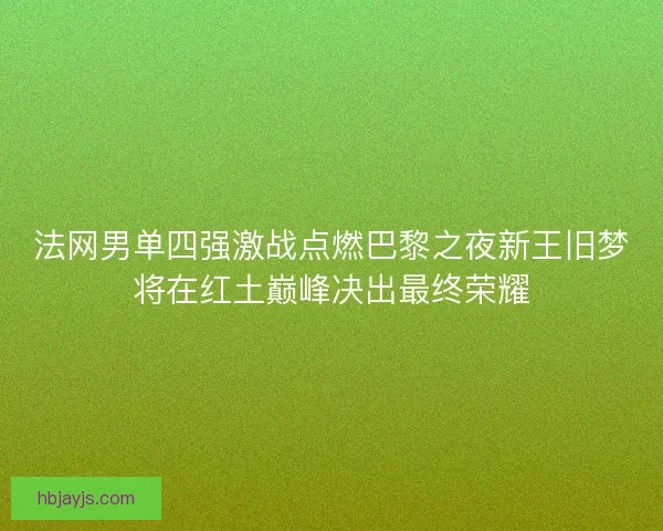 法网男单四强激战点燃巴黎之夜新王旧梦将在红土巅峰决出最终荣耀