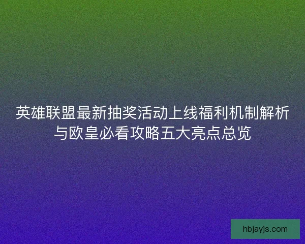 英雄联盟最新抽奖活动上线福利机制解析与欧皇必看攻略五大亮点总览 英雄联盟最新抽奖活动上线福利机制解析与欧皇必看攻略五大亮点总览
