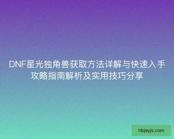 DNF星光独角兽获取方法详解与快速入手攻略指南解析及实用技巧分享 DNF星光独角兽获取方法详解与快速入手攻略指南解析及实用技巧分享