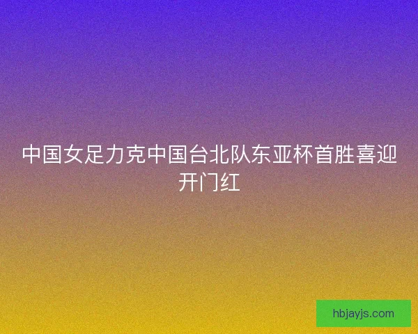 中国女足力克中国台北队东亚杯首胜喜迎开门红 中国女足力克中国台北队东亚杯首胜喜迎开门红