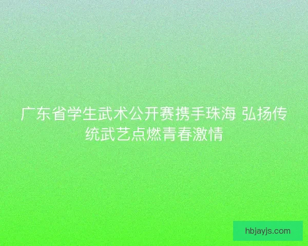 广东省学生武术公开赛携手珠海 弘扬传统武艺点燃青春激情 广东省学生武术公开赛携手珠海 弘扬传统武艺点燃青春激情
